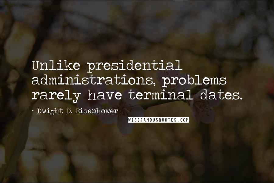 Dwight D. Eisenhower Quotes: Unlike presidential administrations, problems rarely have terminal dates.