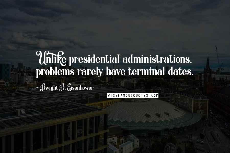 Dwight D. Eisenhower Quotes: Unlike presidential administrations, problems rarely have terminal dates.