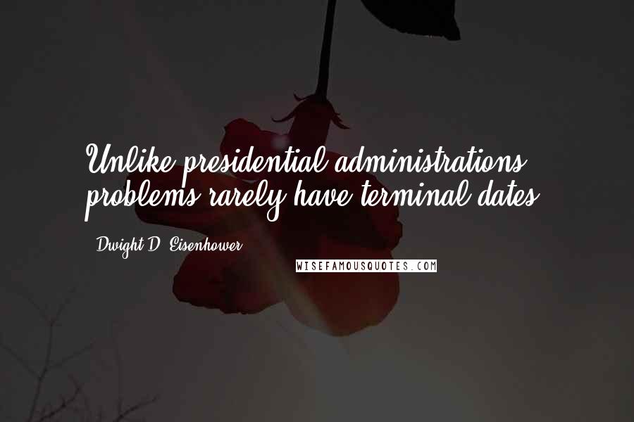 Dwight D. Eisenhower Quotes: Unlike presidential administrations, problems rarely have terminal dates.