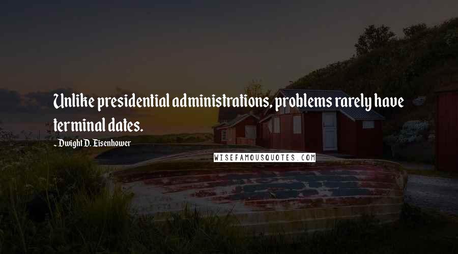 Dwight D. Eisenhower Quotes: Unlike presidential administrations, problems rarely have terminal dates.