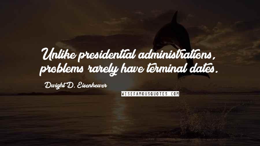 Dwight D. Eisenhower Quotes: Unlike presidential administrations, problems rarely have terminal dates.