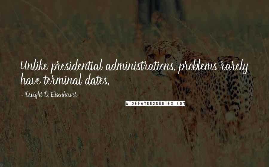 Dwight D. Eisenhower Quotes: Unlike presidential administrations, problems rarely have terminal dates.