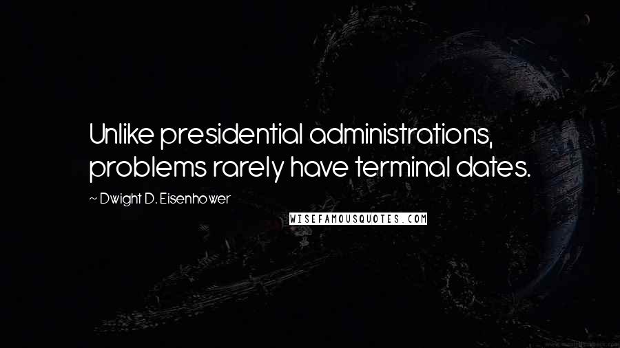 Dwight D. Eisenhower Quotes: Unlike presidential administrations, problems rarely have terminal dates.