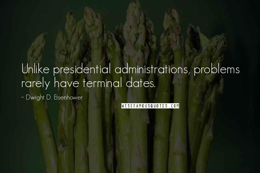 Dwight D. Eisenhower Quotes: Unlike presidential administrations, problems rarely have terminal dates.