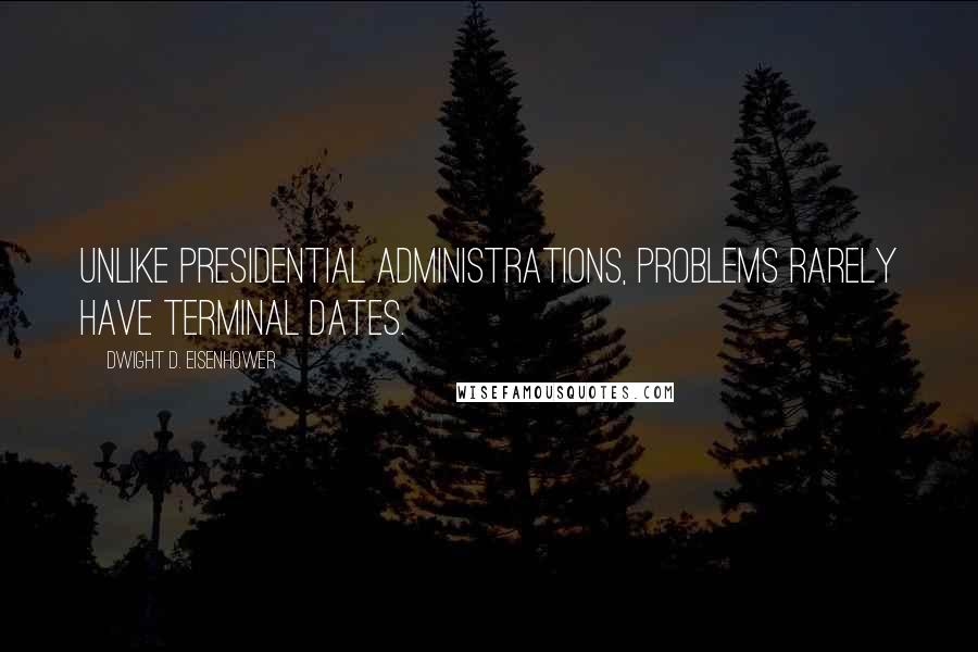 Dwight D. Eisenhower Quotes: Unlike presidential administrations, problems rarely have terminal dates.