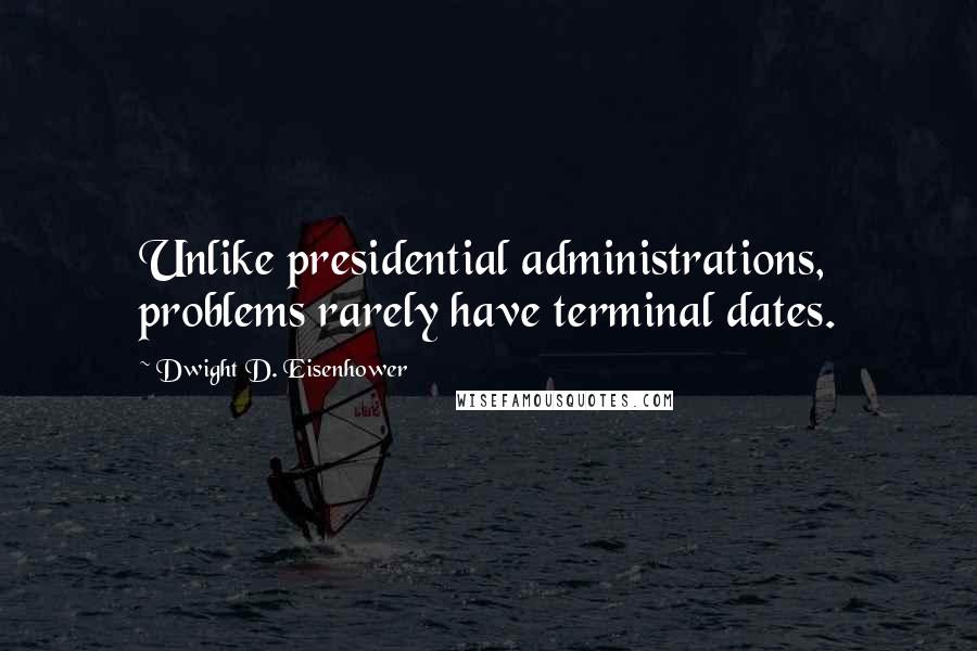 Dwight D. Eisenhower Quotes: Unlike presidential administrations, problems rarely have terminal dates.