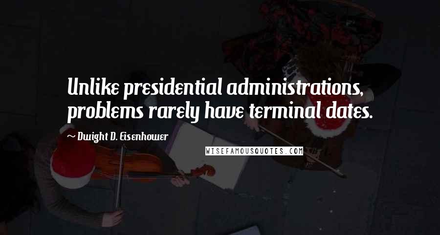 Dwight D. Eisenhower Quotes: Unlike presidential administrations, problems rarely have terminal dates.