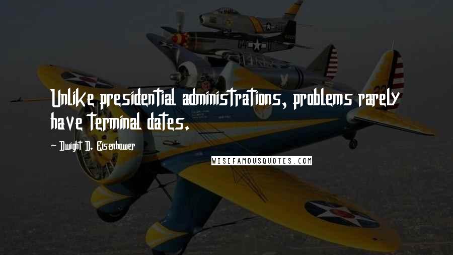 Dwight D. Eisenhower Quotes: Unlike presidential administrations, problems rarely have terminal dates.