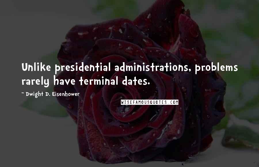 Dwight D. Eisenhower Quotes: Unlike presidential administrations, problems rarely have terminal dates.