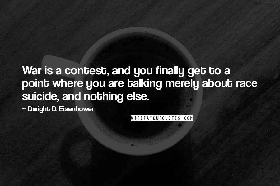 Dwight D. Eisenhower Quotes: War is a contest, and you finally get to a point where you are talking merely about race suicide, and nothing else.
