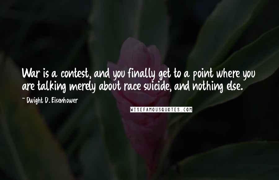 Dwight D. Eisenhower Quotes: War is a contest, and you finally get to a point where you are talking merely about race suicide, and nothing else.