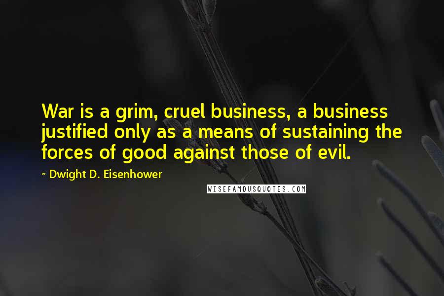 Dwight D. Eisenhower Quotes: War is a grim, cruel business, a business justified only as a means of sustaining the forces of good against those of evil.