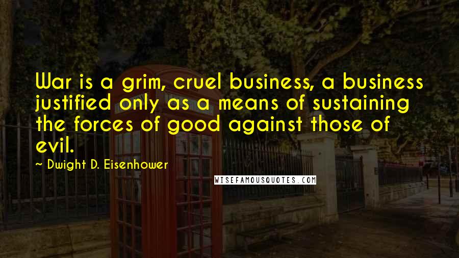 Dwight D. Eisenhower Quotes: War is a grim, cruel business, a business justified only as a means of sustaining the forces of good against those of evil.