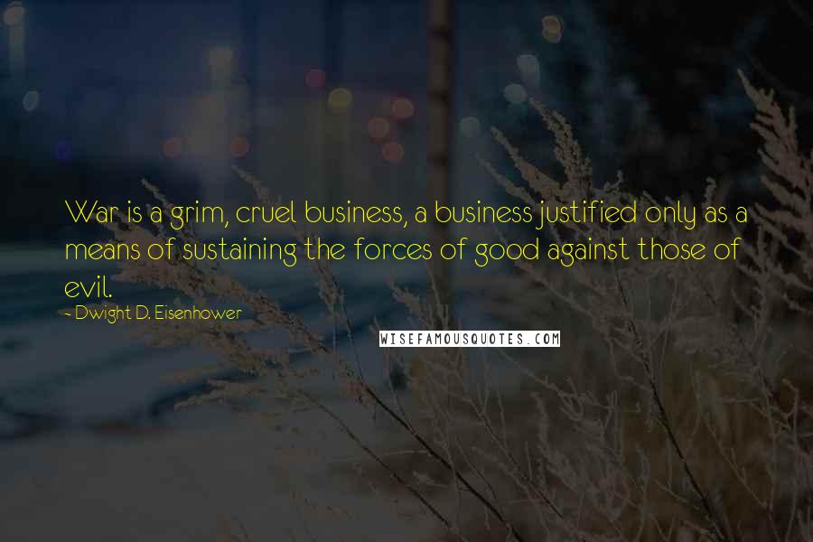 Dwight D. Eisenhower Quotes: War is a grim, cruel business, a business justified only as a means of sustaining the forces of good against those of evil.