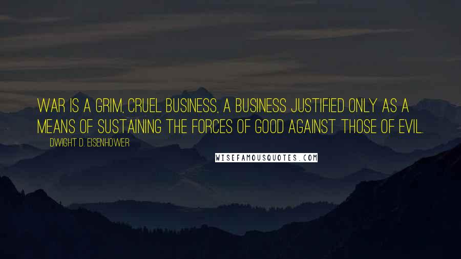 Dwight D. Eisenhower Quotes: War is a grim, cruel business, a business justified only as a means of sustaining the forces of good against those of evil.