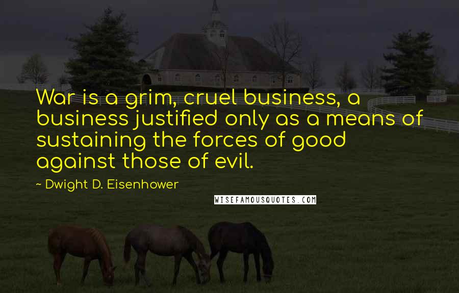 Dwight D. Eisenhower Quotes: War is a grim, cruel business, a business justified only as a means of sustaining the forces of good against those of evil.