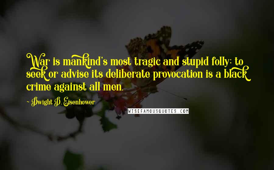 Dwight D. Eisenhower Quotes: War is mankind's most tragic and stupid folly; to seek or advise its deliberate provocation is a black crime against all men.
