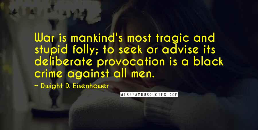 Dwight D. Eisenhower Quotes: War is mankind's most tragic and stupid folly; to seek or advise its deliberate provocation is a black crime against all men.