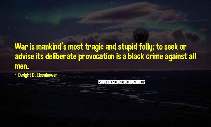 Dwight D. Eisenhower Quotes: War is mankind's most tragic and stupid folly; to seek or advise its deliberate provocation is a black crime against all men.