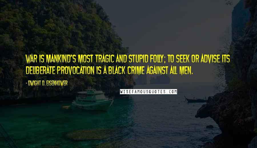 Dwight D. Eisenhower Quotes: War is mankind's most tragic and stupid folly; to seek or advise its deliberate provocation is a black crime against all men.