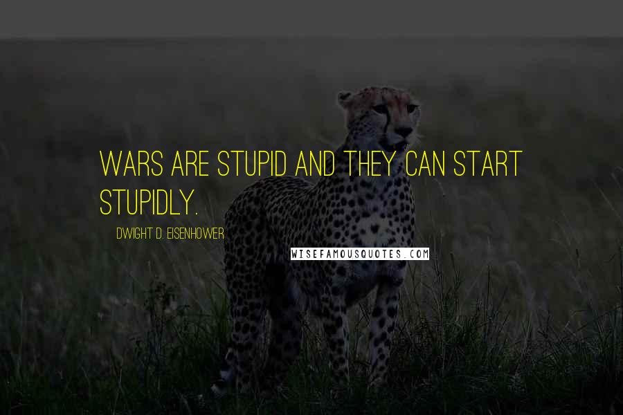 Dwight D. Eisenhower Quotes: Wars are stupid and they can start stupidly.