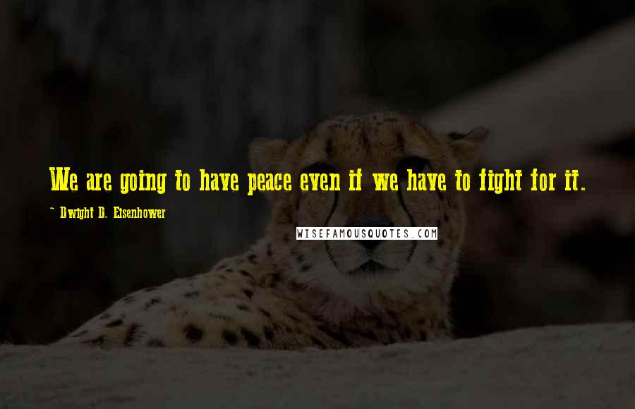 Dwight D. Eisenhower Quotes: We are going to have peace even if we have to fight for it.
