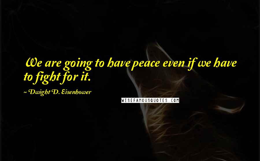 Dwight D. Eisenhower Quotes: We are going to have peace even if we have to fight for it.