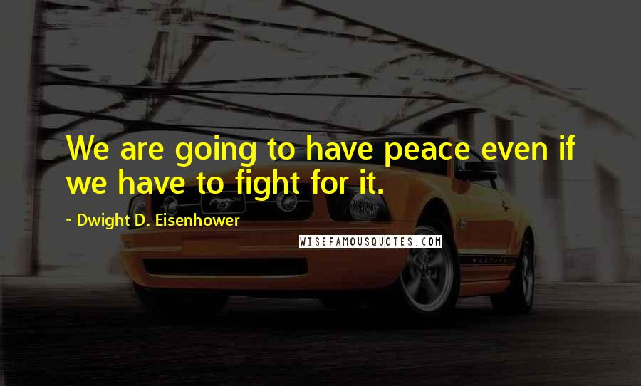 Dwight D. Eisenhower Quotes: We are going to have peace even if we have to fight for it.