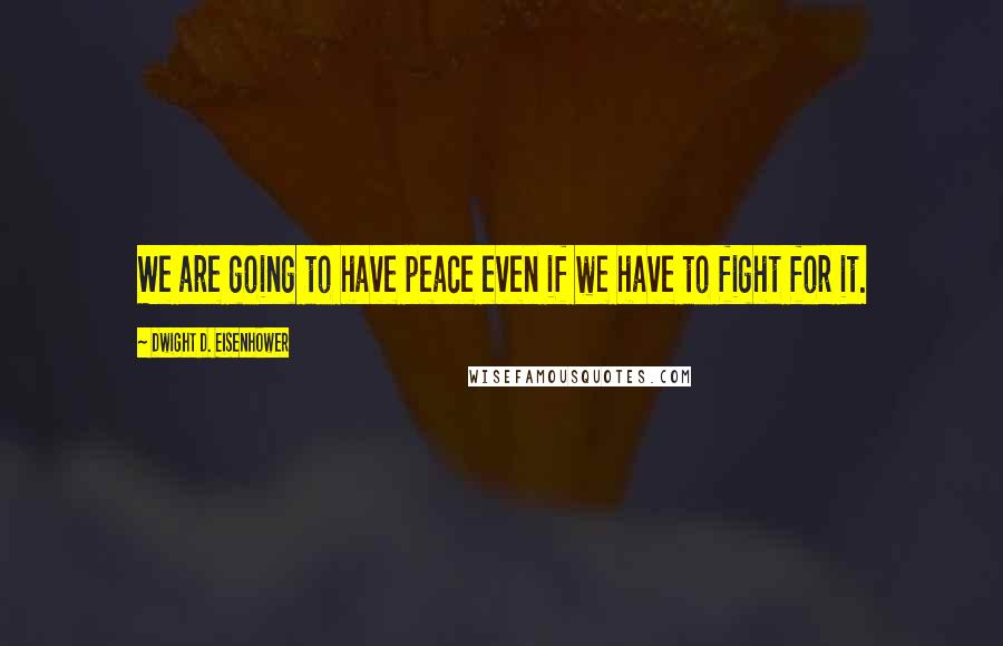 Dwight D. Eisenhower Quotes: We are going to have peace even if we have to fight for it.