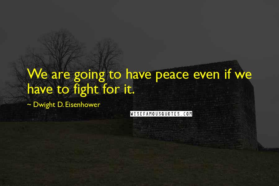 Dwight D. Eisenhower Quotes: We are going to have peace even if we have to fight for it.