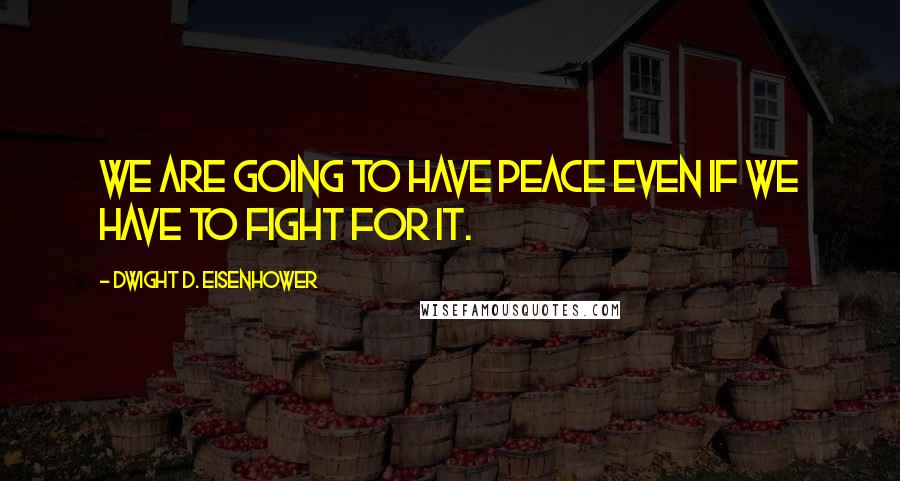 Dwight D. Eisenhower Quotes: We are going to have peace even if we have to fight for it.