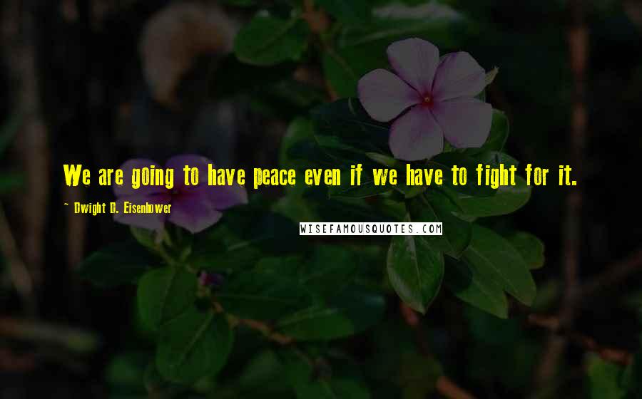 Dwight D. Eisenhower Quotes: We are going to have peace even if we have to fight for it.