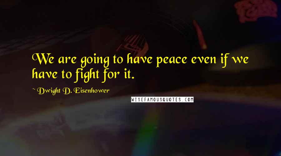 Dwight D. Eisenhower Quotes: We are going to have peace even if we have to fight for it.