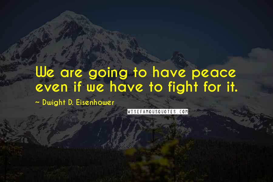 Dwight D. Eisenhower Quotes: We are going to have peace even if we have to fight for it.