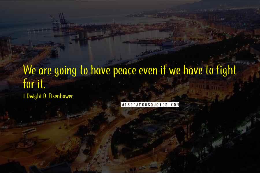 Dwight D. Eisenhower Quotes: We are going to have peace even if we have to fight for it.