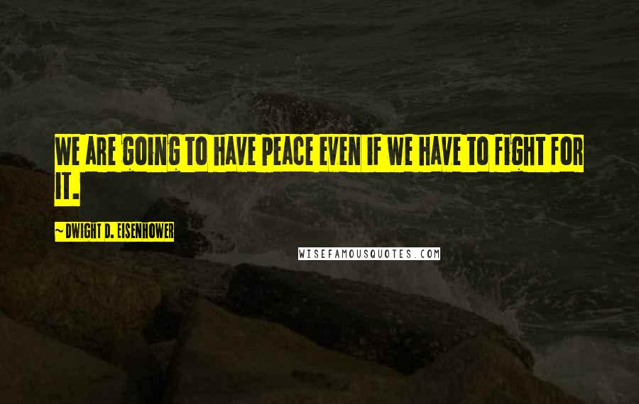 Dwight D. Eisenhower Quotes: We are going to have peace even if we have to fight for it.