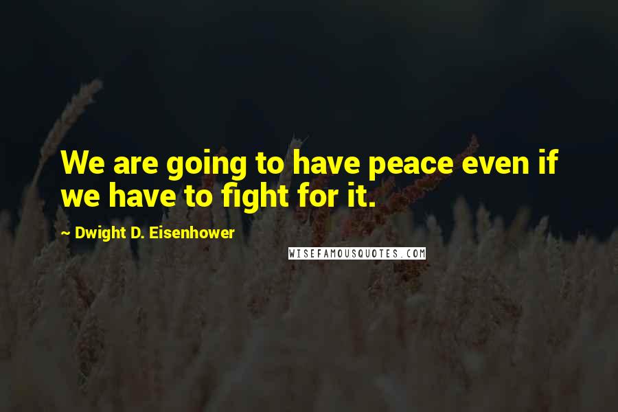Dwight D. Eisenhower Quotes: We are going to have peace even if we have to fight for it.