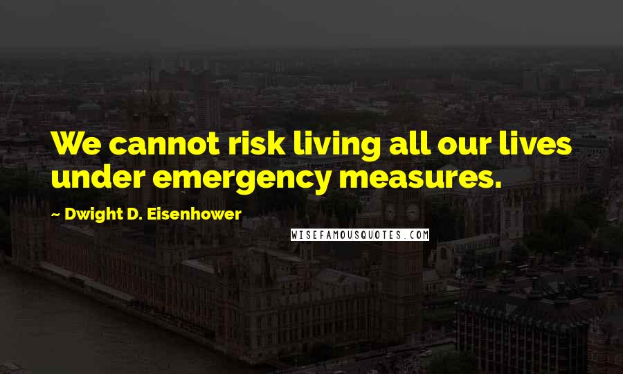 Dwight D. Eisenhower Quotes: We cannot risk living all our lives under emergency measures.