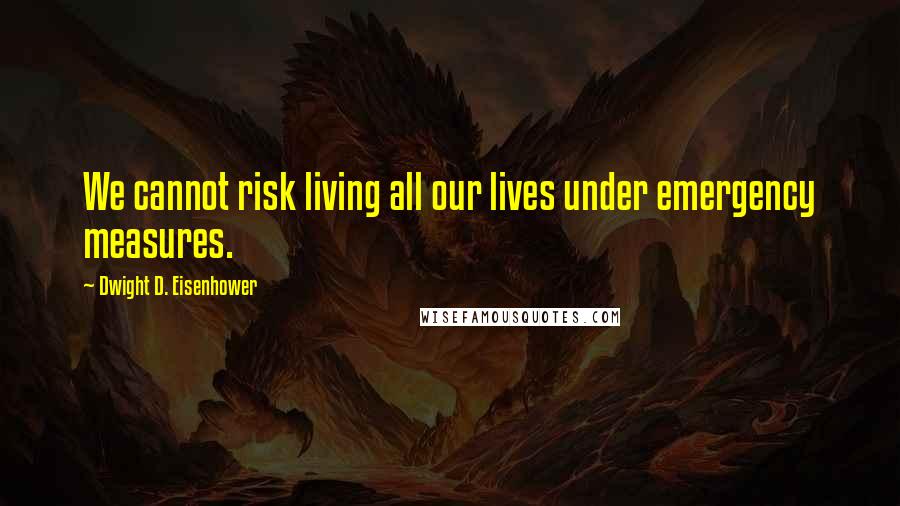 Dwight D. Eisenhower Quotes: We cannot risk living all our lives under emergency measures.