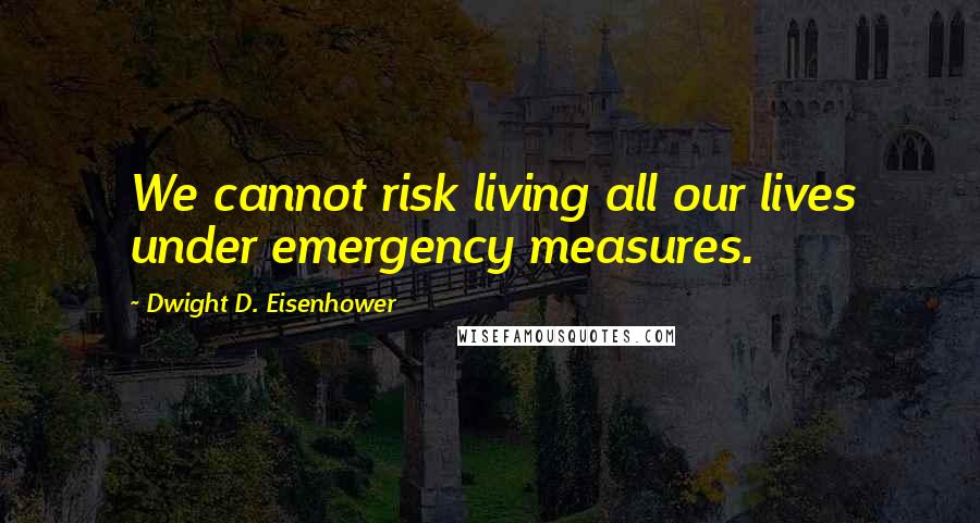 Dwight D. Eisenhower Quotes: We cannot risk living all our lives under emergency measures.