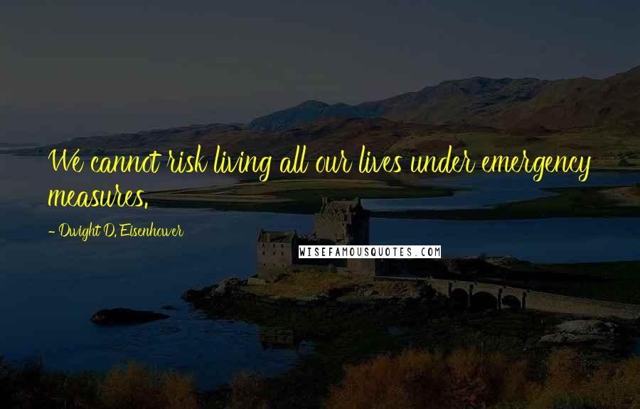 Dwight D. Eisenhower Quotes: We cannot risk living all our lives under emergency measures.