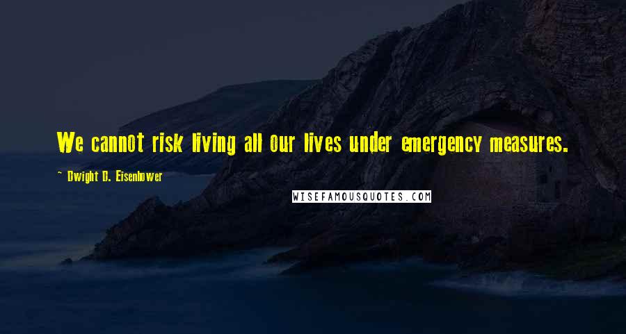 Dwight D. Eisenhower Quotes: We cannot risk living all our lives under emergency measures.