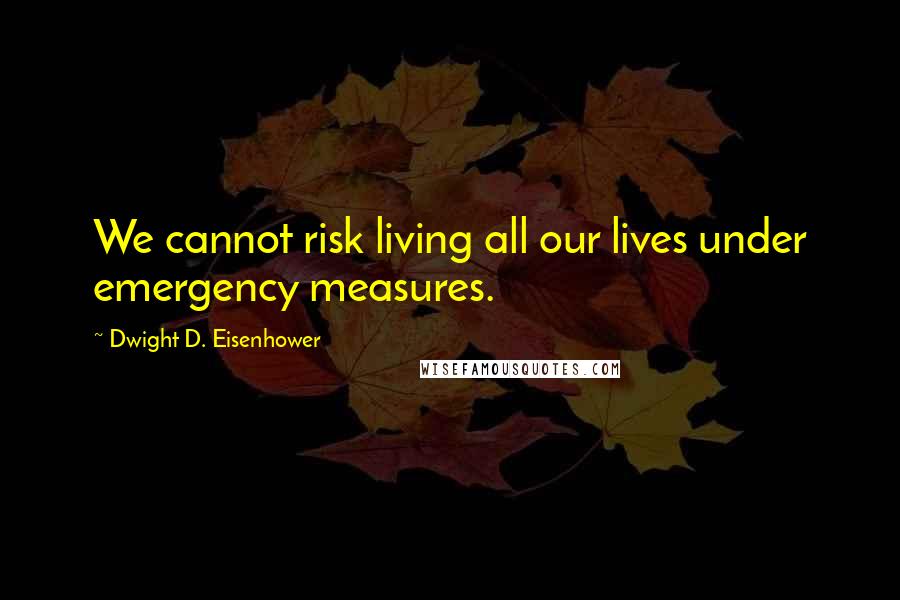 Dwight D. Eisenhower Quotes: We cannot risk living all our lives under emergency measures.
