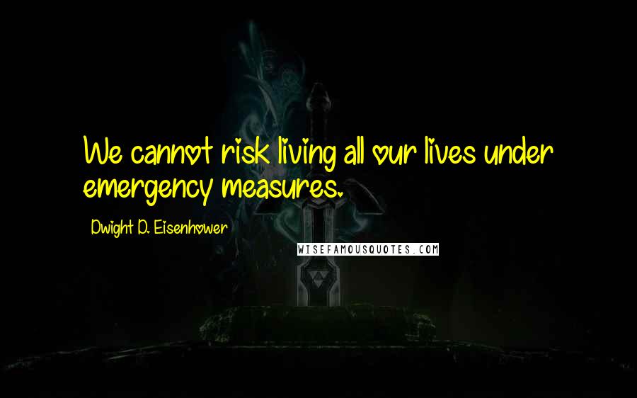 Dwight D. Eisenhower Quotes: We cannot risk living all our lives under emergency measures.