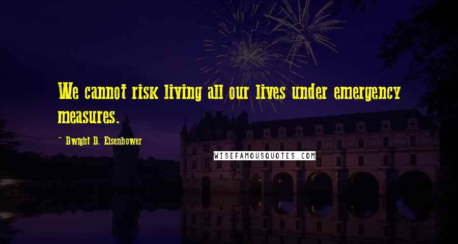 Dwight D. Eisenhower Quotes: We cannot risk living all our lives under emergency measures.