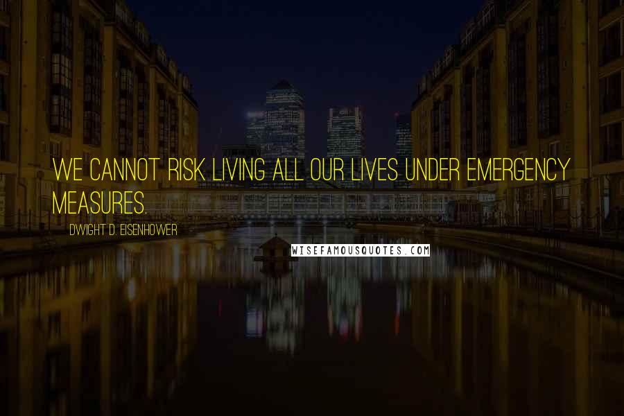 Dwight D. Eisenhower Quotes: We cannot risk living all our lives under emergency measures.