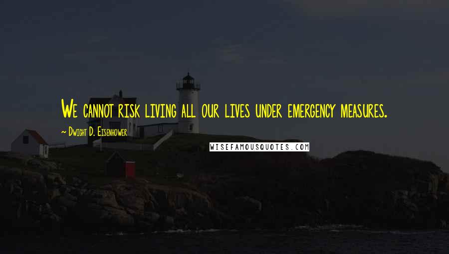 Dwight D. Eisenhower Quotes: We cannot risk living all our lives under emergency measures.