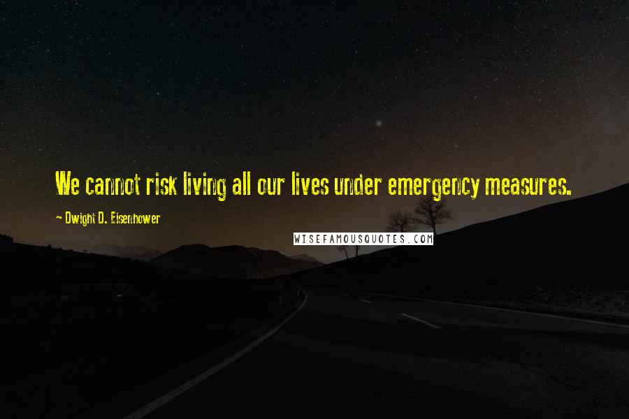 Dwight D. Eisenhower Quotes: We cannot risk living all our lives under emergency measures.