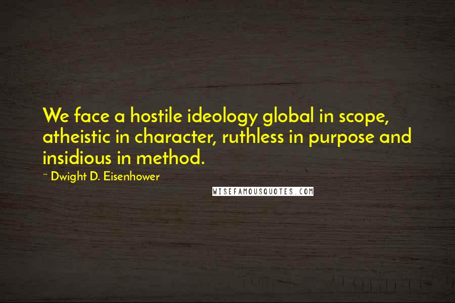 Dwight D. Eisenhower Quotes: We face a hostile ideology global in scope, atheistic in character, ruthless in purpose and insidious in method.