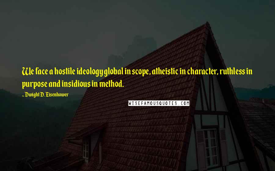 Dwight D. Eisenhower Quotes: We face a hostile ideology global in scope, atheistic in character, ruthless in purpose and insidious in method.